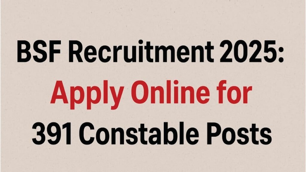 BSF Recruitment 2025: Apply Online for 391 Constable Posts